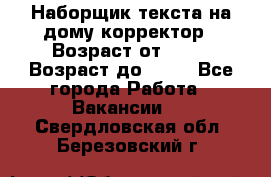 Наборщик текста на дому,корректор › Возраст от ­ 18 › Возраст до ­ 40 - Все города Работа » Вакансии   . Свердловская обл.,Березовский г.